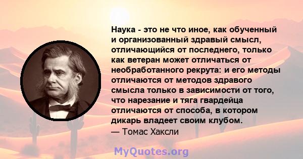 Наука - это не что иное, как обученный и организованный здравый смысл, отличающийся от последнего, только как ветеран может отличаться от необработанного рекрута: и его методы отличаются от методов здравого смысла