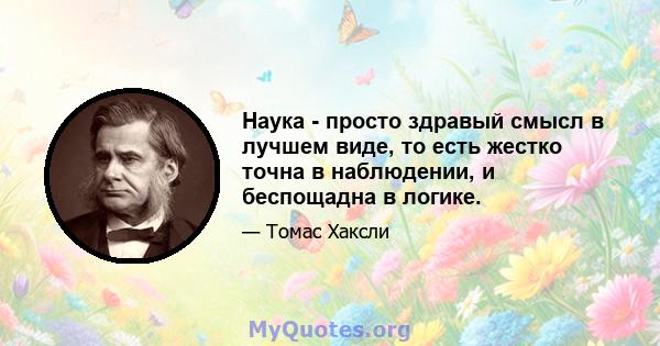 Наука - просто здравый смысл в лучшем виде, то есть жестко точна в наблюдении, и беспощадна в логике.