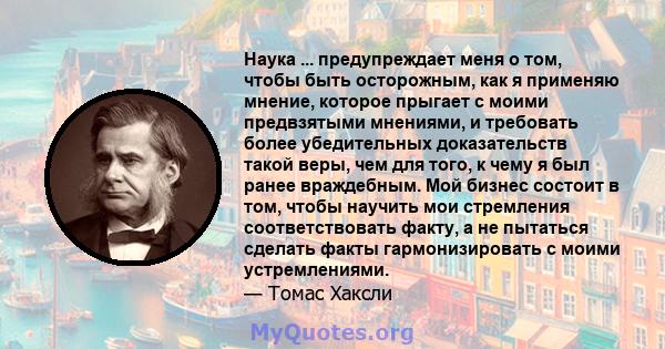 Наука ... предупреждает меня о том, чтобы быть осторожным, как я применяю мнение, которое прыгает с моими предвзятыми мнениями, и требовать более убедительных доказательств такой веры, чем для того, к чему я был ранее