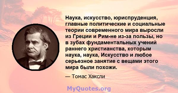 Наука, искусство, юриспруденция, главные политические и социальные теории современного мира выросли из Греции и Рим-не из-за пользы, но в зубах фундаментальных учений раннего христианства, которым наука, наука,