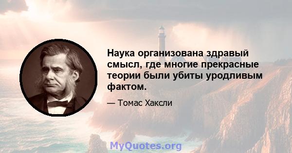 Наука организована здравый смысл, где многие прекрасные теории были убиты уродливым фактом.