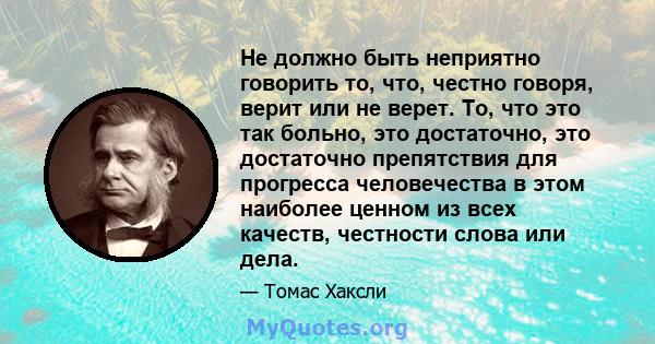 Не должно быть неприятно говорить то, что, честно говоря, верит или не верет. То, что это так больно, это достаточно, это достаточно препятствия для прогресса человечества в этом наиболее ценном из всех качеств,