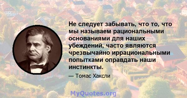 Не следует забывать, что то, что мы называем рациональными основаниями для наших убеждений, часто являются чрезвычайно иррациональными попытками оправдать наши инстинкты.