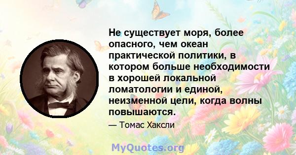 Не существует моря, более опасного, чем океан практической политики, в котором больше необходимости в хорошей локальной ломатологии и единой, неизменной цели, когда волны повышаются.