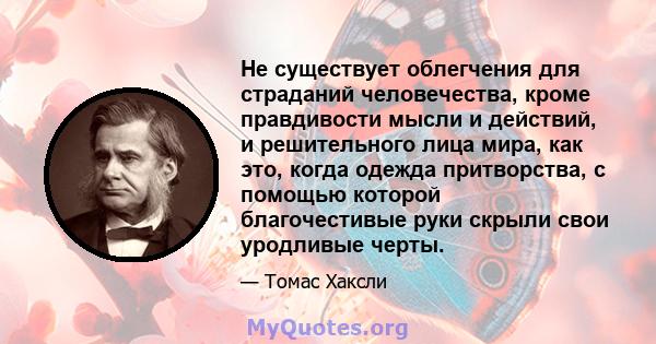 Не существует облегчения для страданий человечества, кроме правдивости мысли и действий, и решительного лица мира, как это, когда одежда притворства, с помощью которой благочестивые руки скрыли свои уродливые черты.