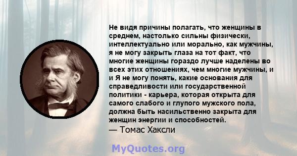 Не видя причины полагать, что женщины в среднем, настолько сильны физически, интеллектуально или морально, как мужчины, я не могу закрыть глаза на тот факт, что многие женщины гораздо лучше наделены во всех этих