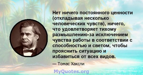 Нет ничего постоянного ценности (откладывая несколько человеческих чувств), ничего, что удовлетворяет тихому размышлению-за исключением чувства работы в соответствии с способностью и светом, чтобы прояснить ситуацию и