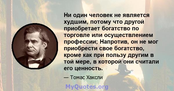 Ни один человек не является худшим, потому что другой приобретает богатство по торговле или осуществлением профессии; Напротив, он не мог приобрести свое богатство, кроме как при пользу другим в той мере, в которой они