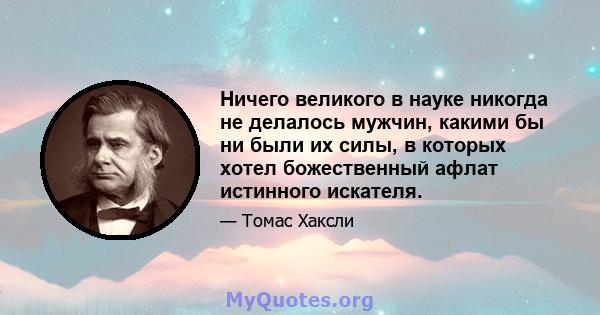 Ничего великого в науке никогда не делалось мужчин, какими бы ни были их силы, в которых хотел божественный афлат истинного искателя.