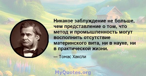 Никакое заблуждение не больше, чем представление о том, что метод и промышленность могут восполнить отсутствие материнского вита, ни в науке, ни в практической жизни.