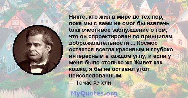 Никто, кто жил в мире до тех пор, пока мы с вами не смог бы извлечь благочестивое заблуждение о том, что он спроектирован по принципам доброжелательности ... Космос остается всегда красивым и глубоко интересным в каждом 