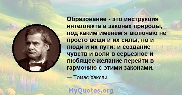 Образование - это инструкция интеллекта в законах природы, под каким именем я включаю не просто вещи и их силы, но и люди и их пути; и создание чувств и воли в серьезное и любящее желание перейти в гармонию с этими