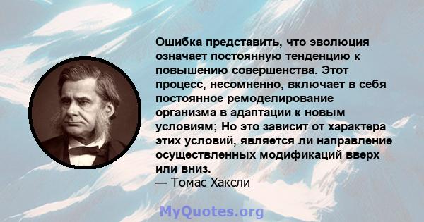 Ошибка представить, что эволюция означает постоянную тенденцию к повышению совершенства. Этот процесс, несомненно, включает в себя постоянное ремоделирование организма в адаптации к новым условиям; Но это зависит от