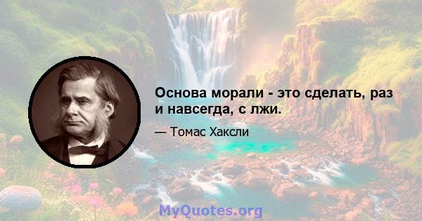 Основа морали - это сделать, раз и навсегда, с лжи.