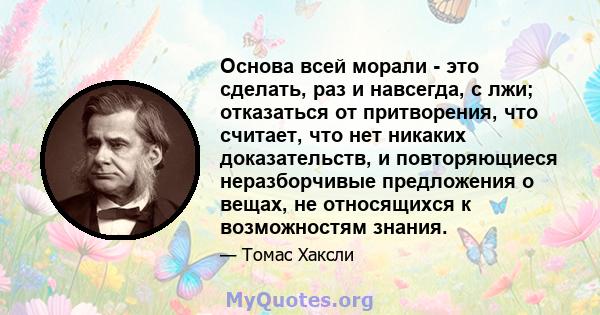 Основа всей морали - это сделать, раз и навсегда, с лжи; отказаться от притворения, что считает, что нет никаких доказательств, и повторяющиеся неразборчивые предложения о вещах, не относящихся к возможностям знания.