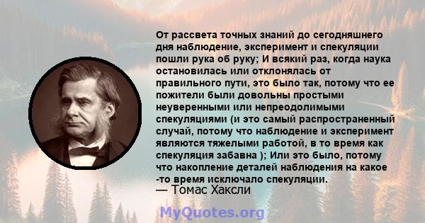 От рассвета точных знаний до сегодняшнего дня наблюдение, эксперимент и спекуляции пошли рука об руку; И всякий раз, когда наука остановилась или отклонялась от правильного пути, это было так, потому что ее пожители