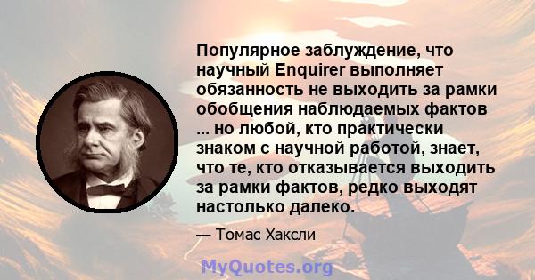 Популярное заблуждение, что научный Enquirer выполняет обязанность не выходить за рамки обобщения наблюдаемых фактов ... но любой, кто практически знаком с научной работой, знает, что те, кто отказывается выходить за