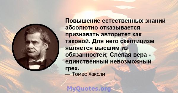 Повышение естественных знаний абсолютно отказывается признавать авторитет как таковой. Для него скептицизм является высшим из обязанностей; Слепая вера - единственный невозможный грех.