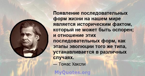 Появление последовательных форм жизни на нашем мире является историческим фактом, который не может быть оспорен; и отношение этих последовательных форм, как этапы эволюции того же типа, устанавливается в различных