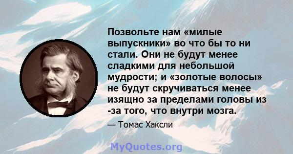 Позвольте нам «милые выпускники» во что бы то ни стали. Они не будут менее сладкими для небольшой мудрости; и «золотые волосы» не будут скручиваться менее изящно за пределами головы из -за того, что внутри мозга.