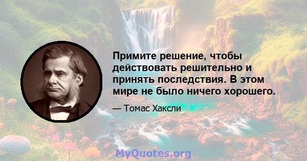 Примите решение, чтобы действовать решительно и принять последствия. В этом мире не было ничего хорошего.