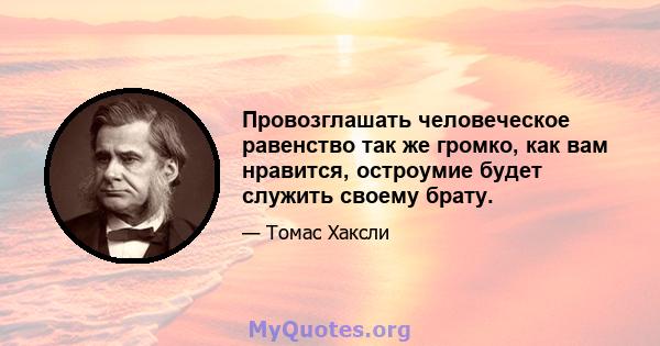 Провозглашать человеческое равенство так же громко, как вам нравится, остроумие будет служить своему брату.