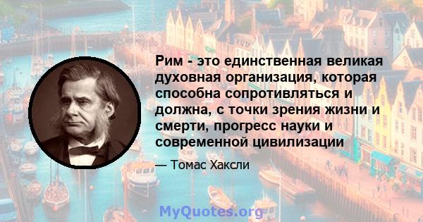 Рим - это единственная великая духовная организация, которая способна сопротивляться и должна, с точки зрения жизни и смерти, прогресс науки и современной цивилизации