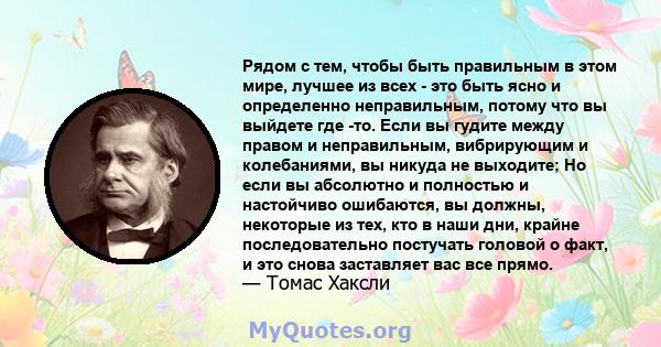 Рядом с тем, чтобы быть правильным в этом мире, лучшее из всех - это быть ясно и определенно неправильным, потому что вы выйдете где -то. Если вы гудите между правом и неправильным, вибрирующим и колебаниями, вы никуда