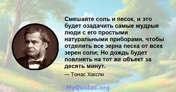 Смешайте соль и песок, и это будет озадачить самые мудрые люди с его простыми натуральными приборами, чтобы отделить все зерна песка от всех зерен соли; Но дождь будет повлиять на тот же объект за десять минут.