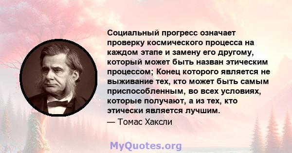 Социальный прогресс означает проверку космического процесса на каждом этапе и замену его другому, который может быть назван этическим процессом; Конец которого является не выживание тех, кто может быть самым