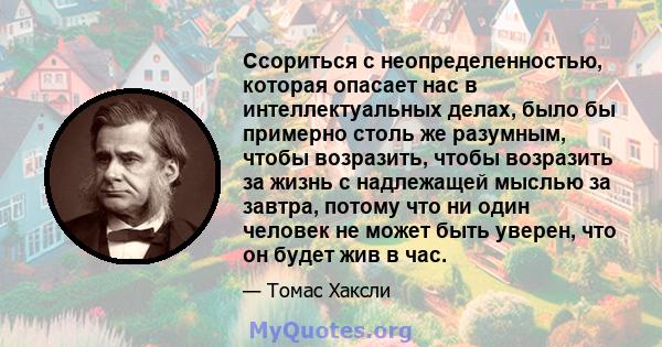 Ссориться с неопределенностью, которая опасает нас в интеллектуальных делах, было бы примерно столь же разумным, чтобы возразить, чтобы возразить за жизнь с надлежащей мыслью за завтра, потому что ни один человек не