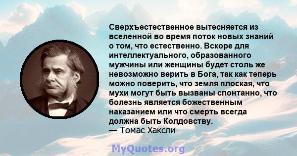 Сверхъестественное вытесняется из вселенной во время поток новых знаний о том, что естественно. Вскоре для интеллектуального, образованного мужчины или женщины будет столь же невозможно верить в Бога, так как теперь