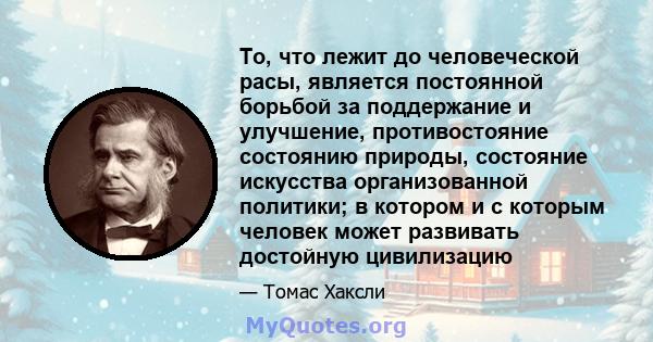 То, что лежит до человеческой расы, является постоянной борьбой за поддержание и улучшение, противостояние состоянию природы, состояние искусства организованной политики; в котором и с которым человек может развивать