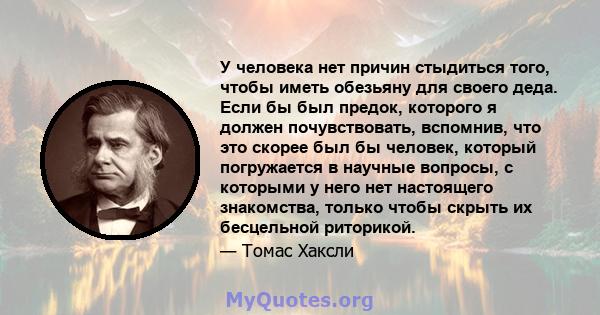 У человека нет причин стыдиться того, чтобы иметь обезьяну для своего деда. Если бы был предок, которого я должен почувствовать, вспомнив, что это скорее был бы человек, который погружается в научные вопросы, с которыми 