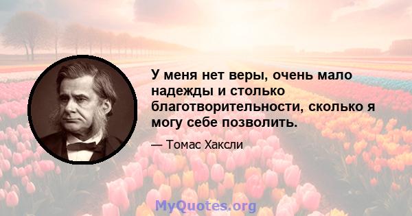 У меня нет веры, очень мало надежды и столько благотворительности, сколько я могу себе позволить.