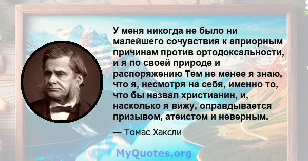 У меня никогда не было ни малейшего сочувствия к априорным причинам против ортодоксальности, и я по своей природе и распоряжению Тем не менее я знаю, что я, несмотря на себя, именно то, что бы назвал христианин, и,