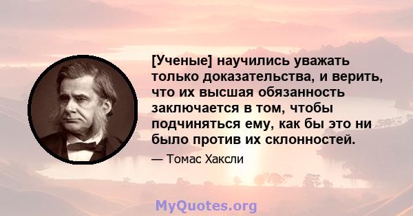 [Ученые] научились уважать только доказательства, и верить, что их высшая обязанность заключается в том, чтобы подчиняться ему, как бы это ни было против их склонностей.