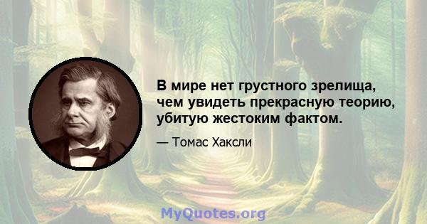 В мире нет грустного зрелища, чем увидеть прекрасную теорию, убитую жестоким фактом.