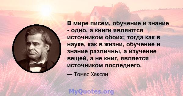 В мире писем, обучение и знание - одно, а книги являются источником обоих; тогда как в науке, как в жизни, обучение и знание различны, а изучение вещей, а не книг, является источником последнего.