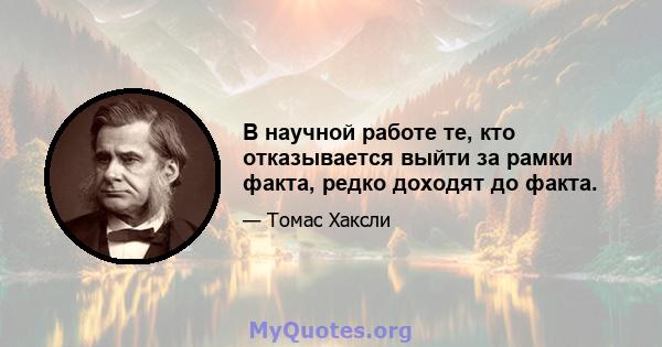 В научной работе те, кто отказывается выйти за рамки факта, редко доходят до факта.