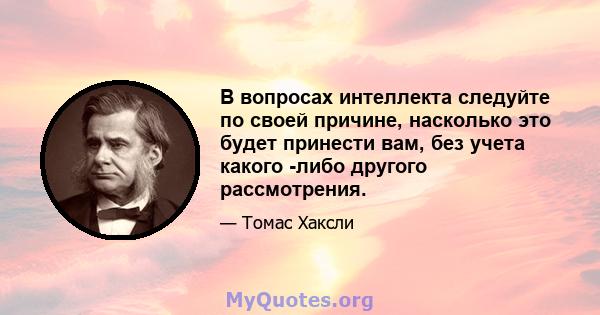 В вопросах интеллекта следуйте по своей причине, насколько это будет принести вам, без учета какого -либо другого рассмотрения.