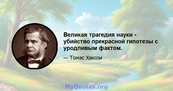 Великая трагедия науки - убийство прекрасной гипотезы с уродливым фактом.