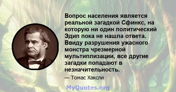 Вопрос населения является реальной загадкой Сфинкс, на которую ни один политический Эдип пока не нашла ответа. Ввиду разрушения ужасного монстра чрезмерной мультиплизации, все другие загадки попадают в незначительность.