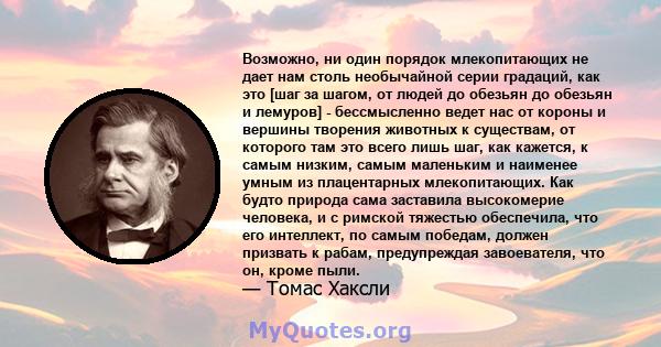 Возможно, ни один порядок млекопитающих не дает нам столь необычайной серии градаций, как это [шаг за шагом, от людей до обезьян до обезьян и лемуров] - бессмысленно ведет нас от короны и вершины творения животных к