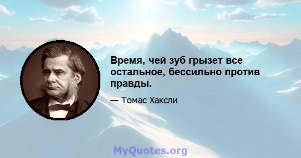 Время, чей зуб грызет все остальное, бессильно против правды.