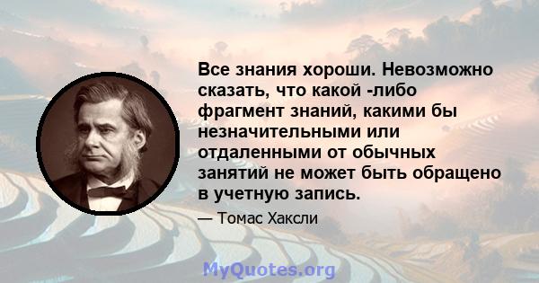 Все знания хороши. Невозможно сказать, что какой -либо фрагмент знаний, какими бы незначительными или отдаленными от обычных занятий не может быть обращено в учетную запись.