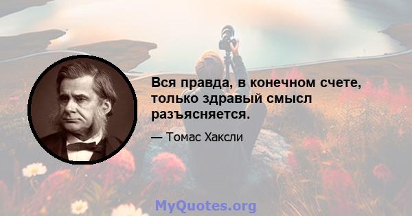 Вся правда, в конечном счете, только здравый смысл разъясняется.