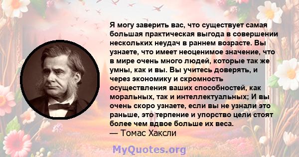 Я могу заверить вас, что существует самая большая практическая выгода в совершении нескольких неудач в раннем возрасте. Вы узнаете, что имеет неоценимое значение, что в мире очень много людей, которые так же умны, как и 