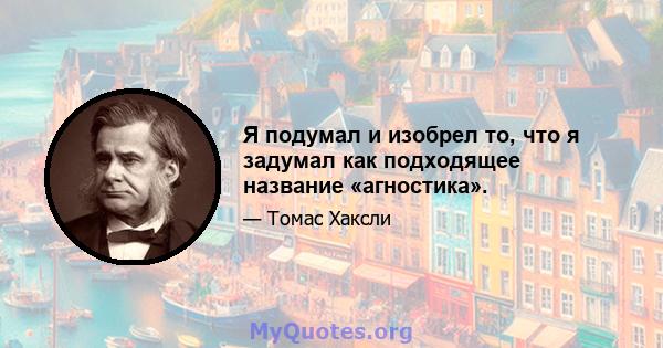 Я подумал и изобрел то, что я задумал как подходящее название «агностика».