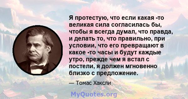 Я протестую, что если какая -то великая сила согласилась бы, чтобы я всегда думал, что правда, и делать то, что правильно, при условии, что его превращают в какое -то часы и будут каждые утро, прежде чем я встал с